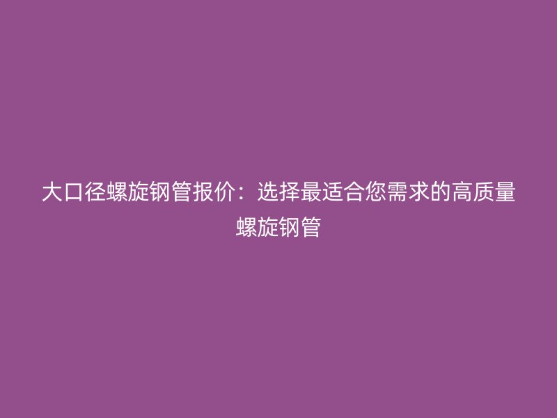 大口徑螺旋鋼管報(bào)價(jià)：選擇最適合您需求的高質(zhì)量螺旋鋼管