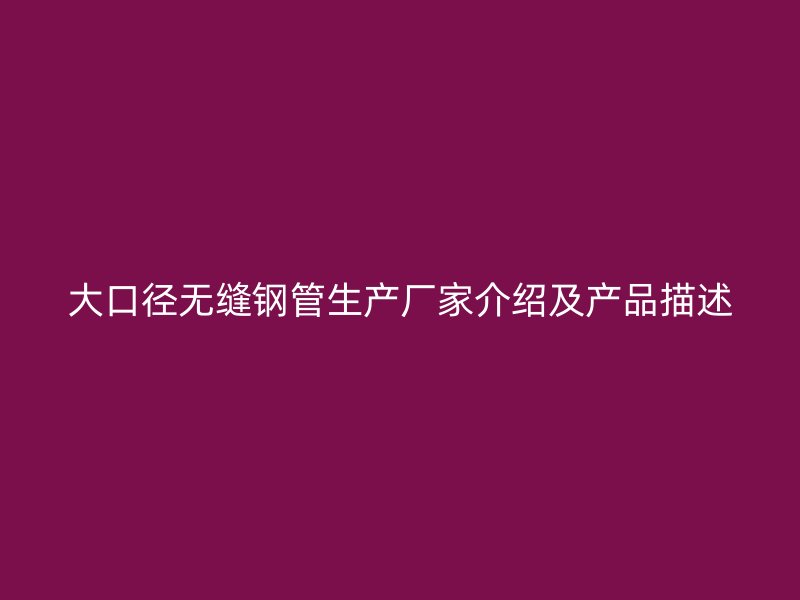 大口徑無縫鋼管生產廠家介紹及產品描述