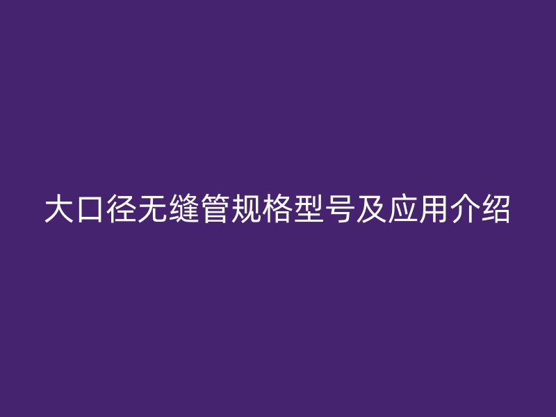 大口徑無(wú)縫管規(guī)格型號(hào)及應(yīng)用介紹