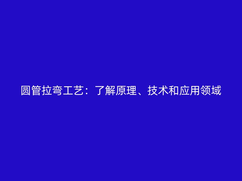 圓管拉彎工藝：了解原理、技術(shù)和應(yīng)用領(lǐng)域