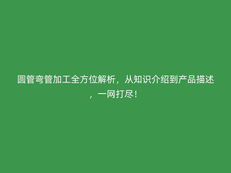 圓管彎管加工全方位解析，從知識介紹到產(chǎn)品描述，一網(wǎng)打盡！