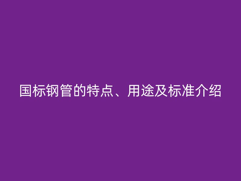 國標鋼管的特點、用途及標準介紹