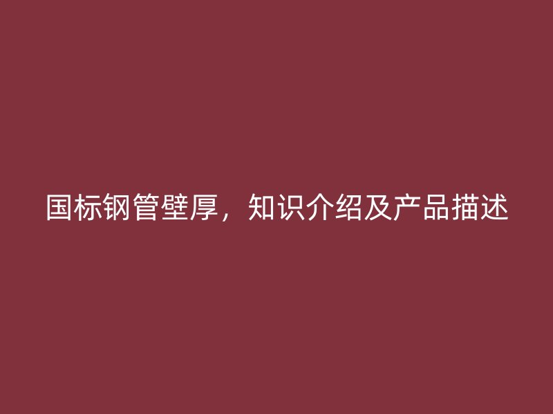 國標(biāo)鋼管壁厚，知識介紹及產(chǎn)品描述