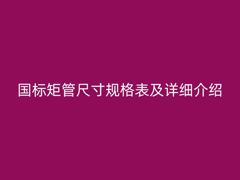 國標矩管尺寸規(guī)格表及詳細介紹
