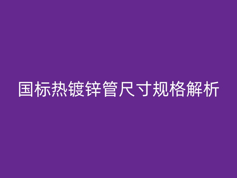 國(guó)標(biāo)熱鍍鋅管尺寸規(guī)格解析