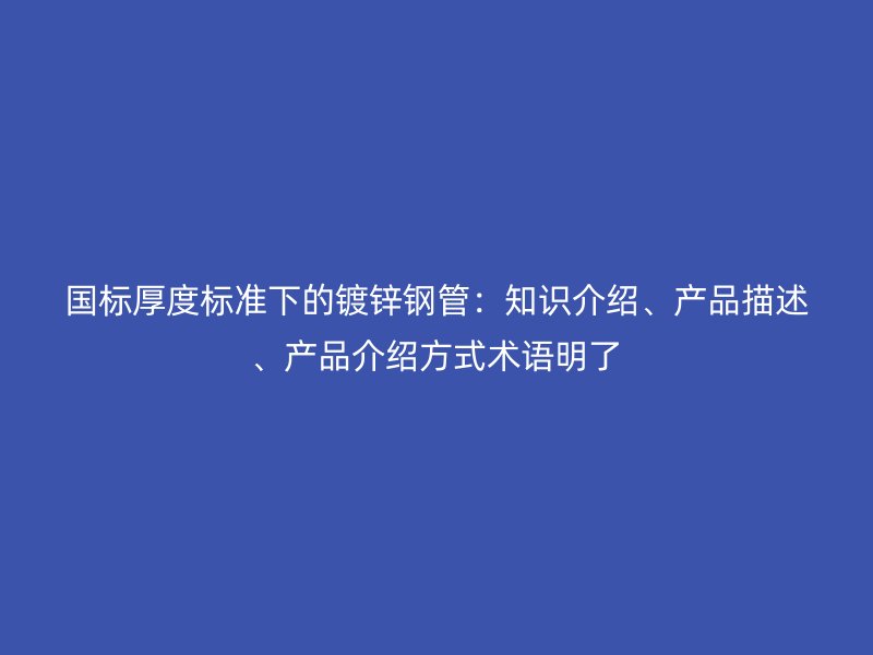 國標厚度標準下的鍍鋅鋼管：知識介紹、產(chǎn)品描述、產(chǎn)品介紹方式術(shù)語明了