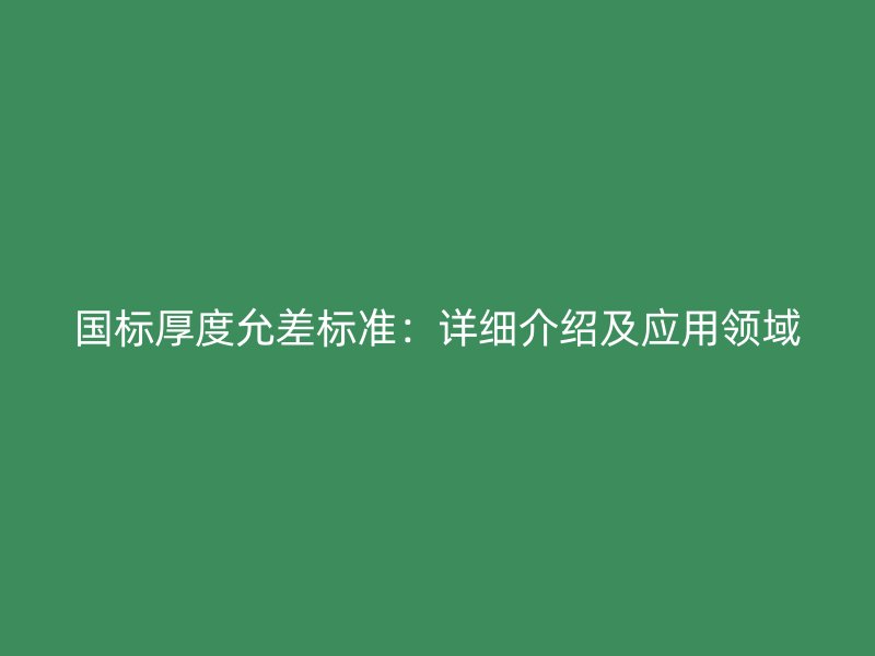 國標(biāo)厚度允差標(biāo)準(zhǔn)：詳細(xì)介紹及應(yīng)用領(lǐng)域