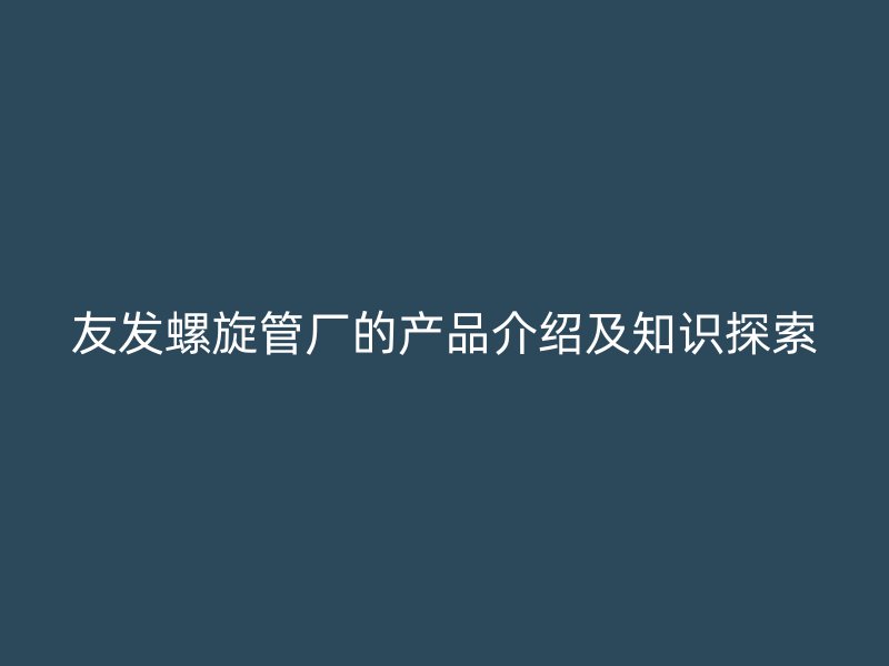 友發(fā)螺旋管廠的產(chǎn)品介紹及知識(shí)探索