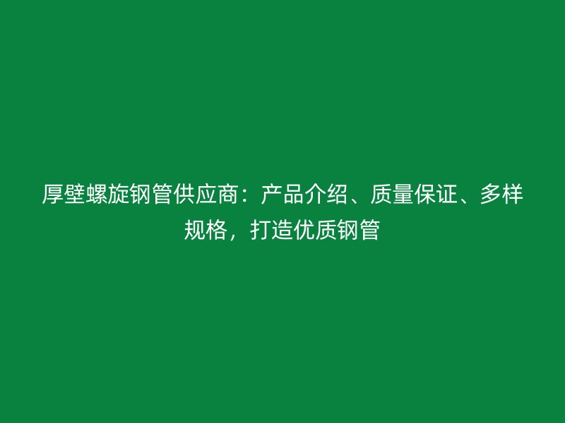 厚壁螺旋鋼管供應商：產(chǎn)品介紹、質(zhì)量保證、多樣規(guī)格，打造優(yōu)質(zhì)鋼管