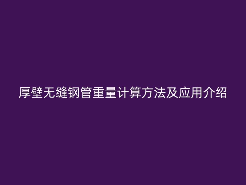 厚壁無縫鋼管重量計(jì)算方法及應(yīng)用介紹