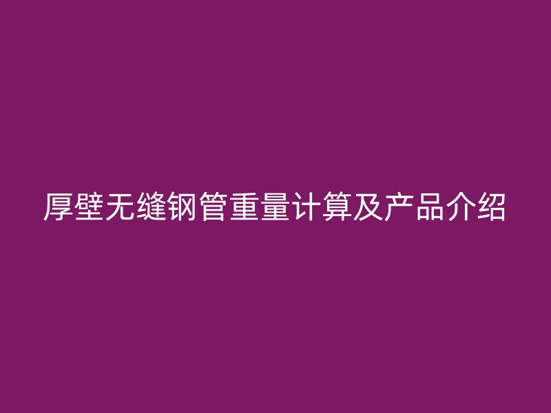 厚壁無縫鋼管重量計(jì)算及產(chǎn)品介紹