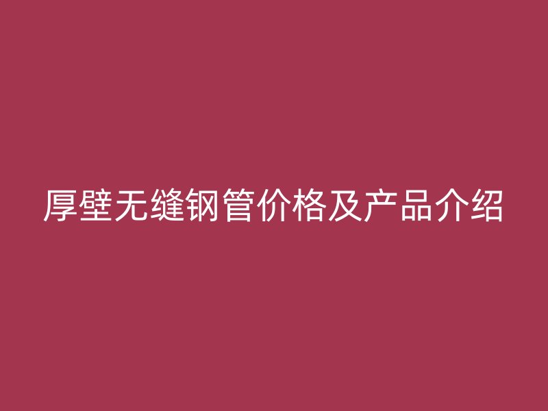 厚壁無縫鋼管價格及產(chǎn)品介紹