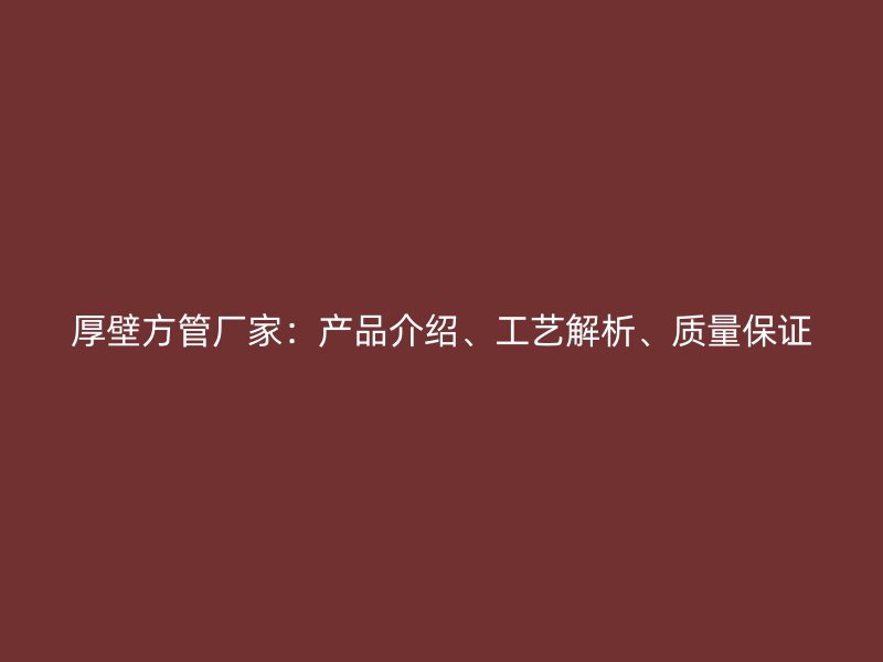 厚壁方管廠家：產(chǎn)品介紹、工藝解析、質(zhì)量保證
