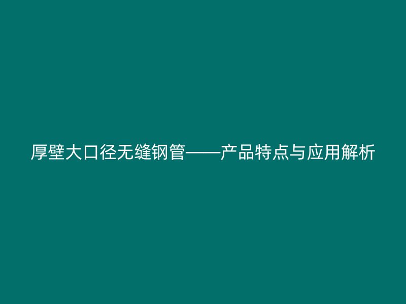 厚壁大口徑無縫鋼管——產品特點與應用解析