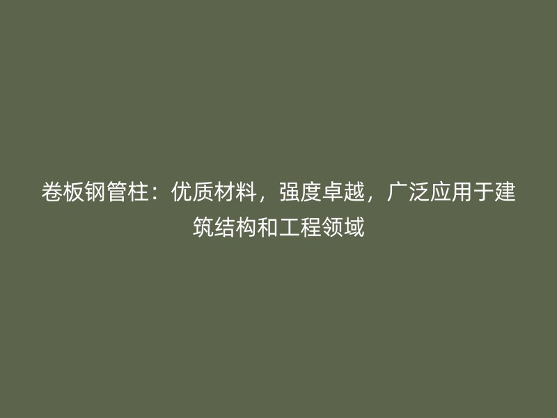 卷板鋼管柱：優(yōu)質(zhì)材料，強(qiáng)度卓越，廣泛應(yīng)用于建筑結(jié)構(gòu)和工程領(lǐng)域