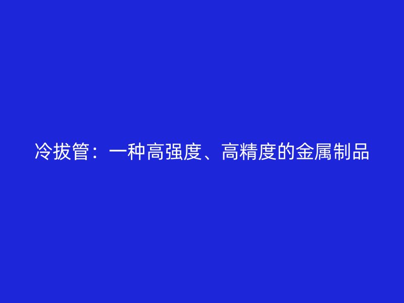 冷拔管：一種高強度、高精度的金屬制品