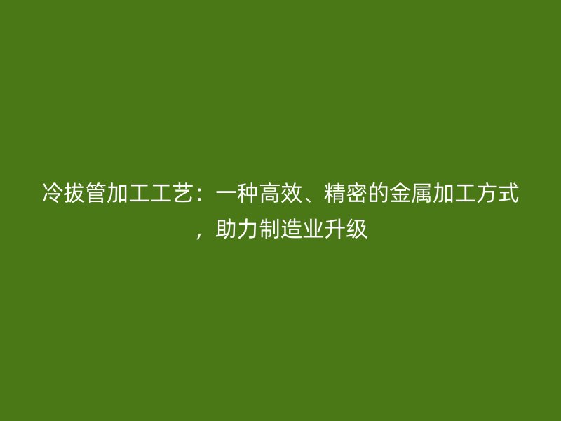 冷拔管加工工藝：一種高效、精密的金屬加工方式，助力制造業(yè)升級(jí)