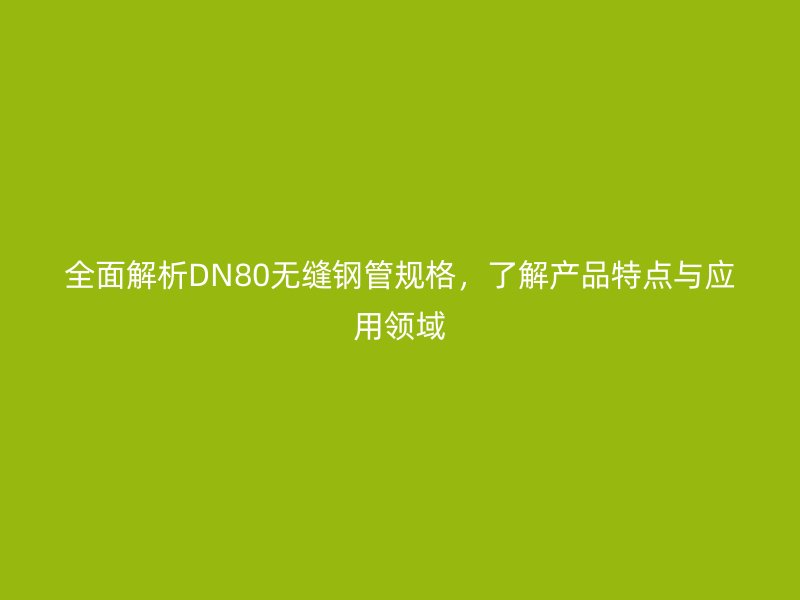 全面解析DN80無縫鋼管規(guī)格，了解產(chǎn)品特點(diǎn)與應(yīng)用領(lǐng)域