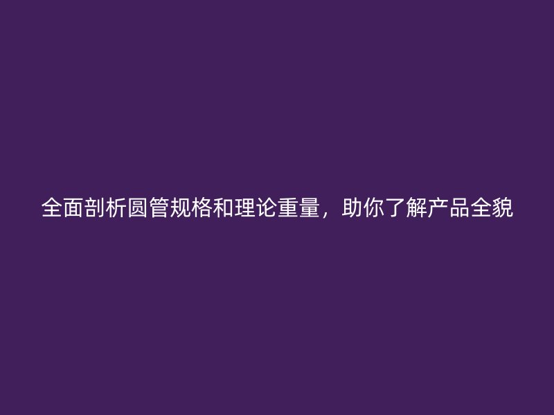 全面剖析圓管規(guī)格和理論重量，助你了解產(chǎn)品全貌