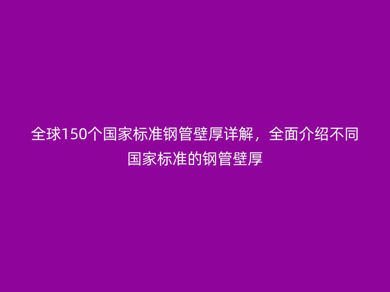 全球150個國家標(biāo)準(zhǔn)鋼管壁厚詳解，全面介紹不同國家標(biāo)準(zhǔn)的鋼管壁厚