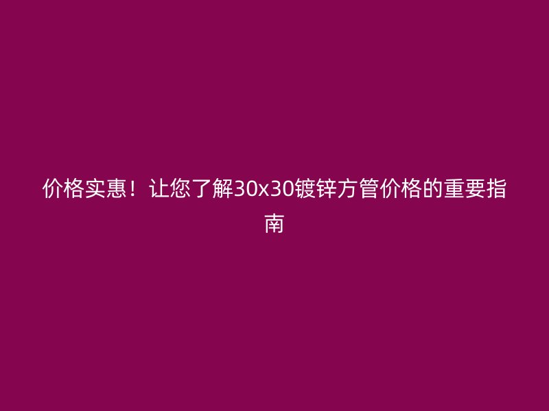 價格實惠！讓您了解30x30鍍鋅方管價格的重要指南