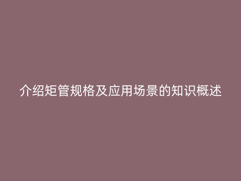 介紹矩管規(guī)格及應(yīng)用場(chǎng)景的知識(shí)概述