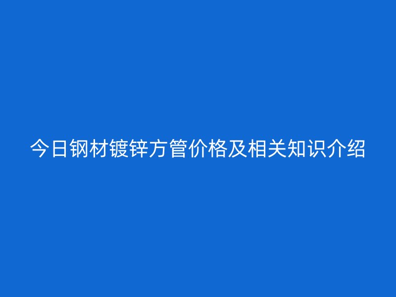 今日鋼材鍍鋅方管價格及相關(guān)知識介紹