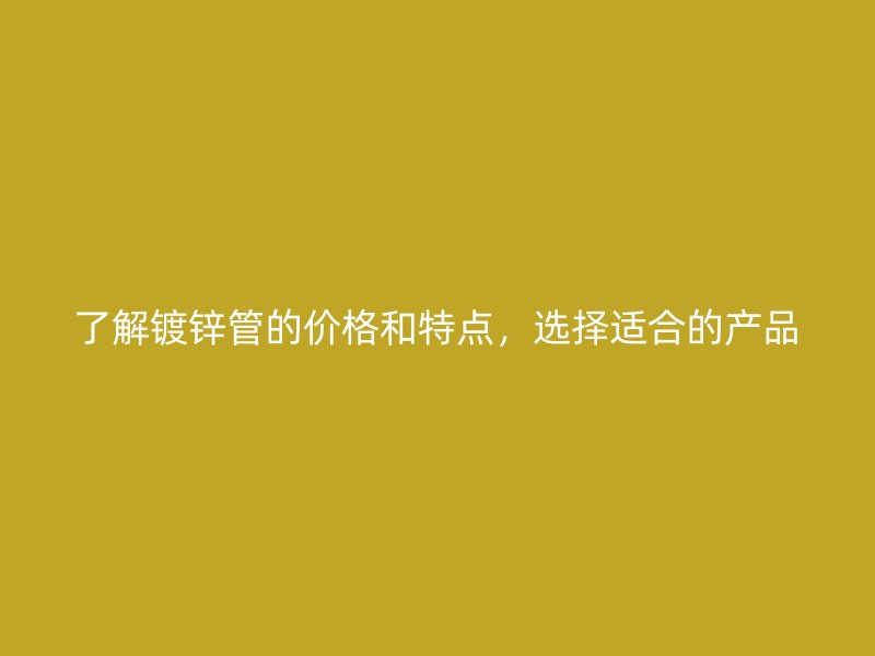 了解鍍鋅管的價(jià)格和特點(diǎn)，選擇適合的產(chǎn)品