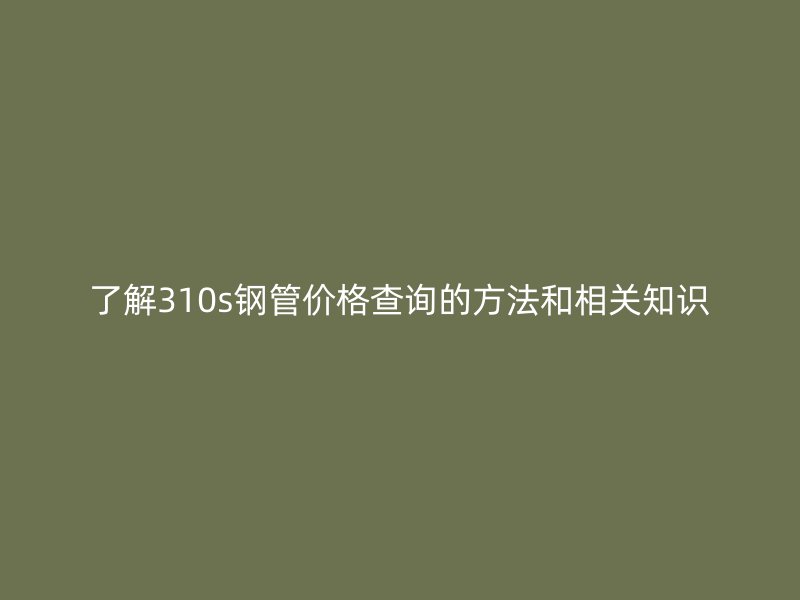 了解310s鋼管價(jià)格查詢的方法和相關(guān)知識(shí)