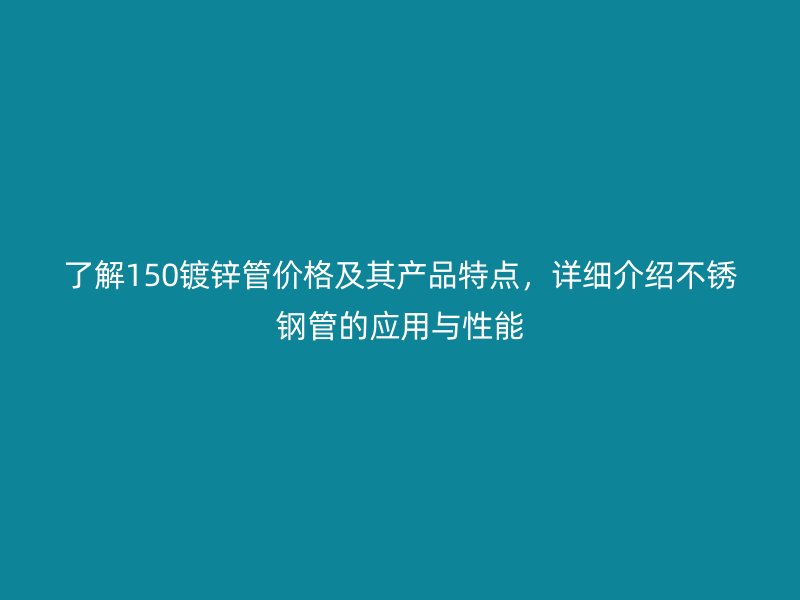 了解150鍍鋅管價格及其產品特點，詳細介紹不銹鋼管的應用與性能