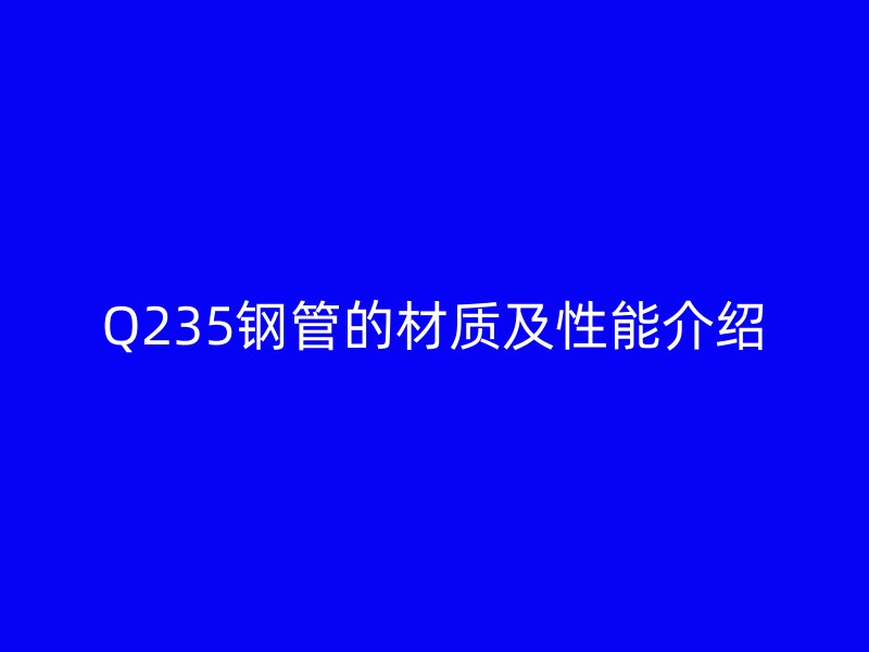 Q235鋼管的材質(zhì)及性能介紹