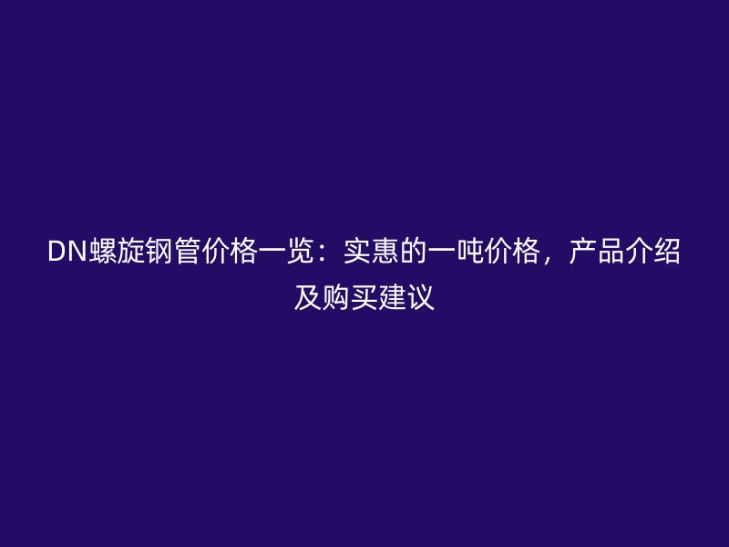 DN螺旋鋼管價格一覽：實惠的一噸價格，產(chǎn)品介紹及購買建議
