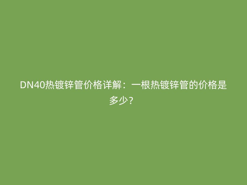 DN40熱鍍鋅管價(jià)格詳解：一根熱鍍鋅管的價(jià)格是多少？
