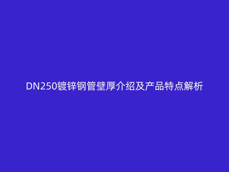 DN250鍍鋅鋼管壁厚介紹及產(chǎn)品特點解析