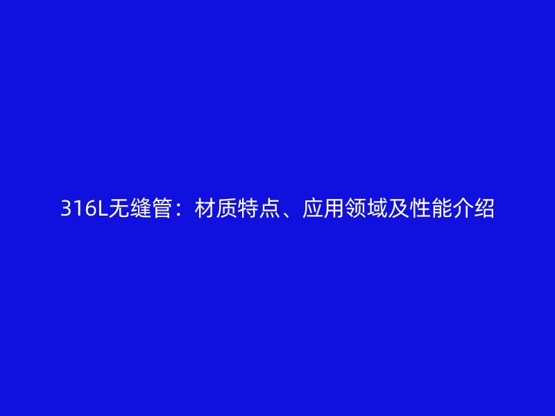 316L無(wú)縫管：材質(zhì)特點(diǎn)、應(yīng)用領(lǐng)域及性能介紹