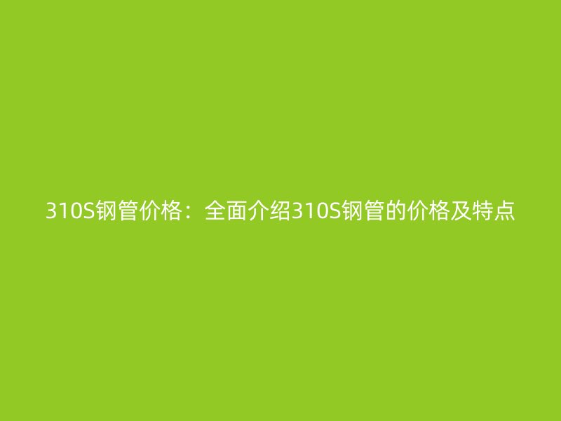 310S鋼管價(jià)格：全面介紹310S鋼管的價(jià)格及特點(diǎn)