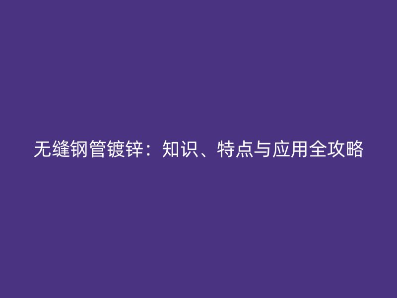 無縫鋼管鍍鋅：知識、特點與應(yīng)用全攻略