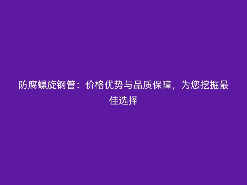 防腐螺旋鋼管：價格優(yōu)勢與品質保障，為您挖掘最佳選擇