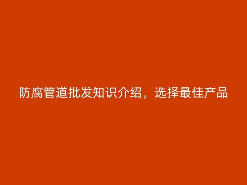 防腐管道批發(fā)知識介紹，選擇最佳產品
