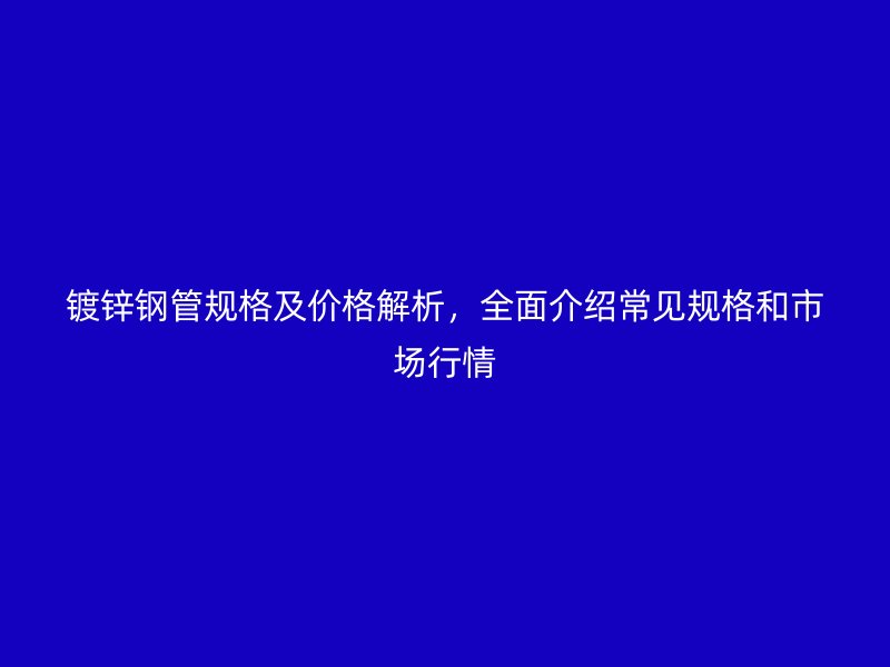 鍍鋅鋼管規(guī)格及價(jià)格解析，全面介紹常見規(guī)格和市場(chǎng)行情