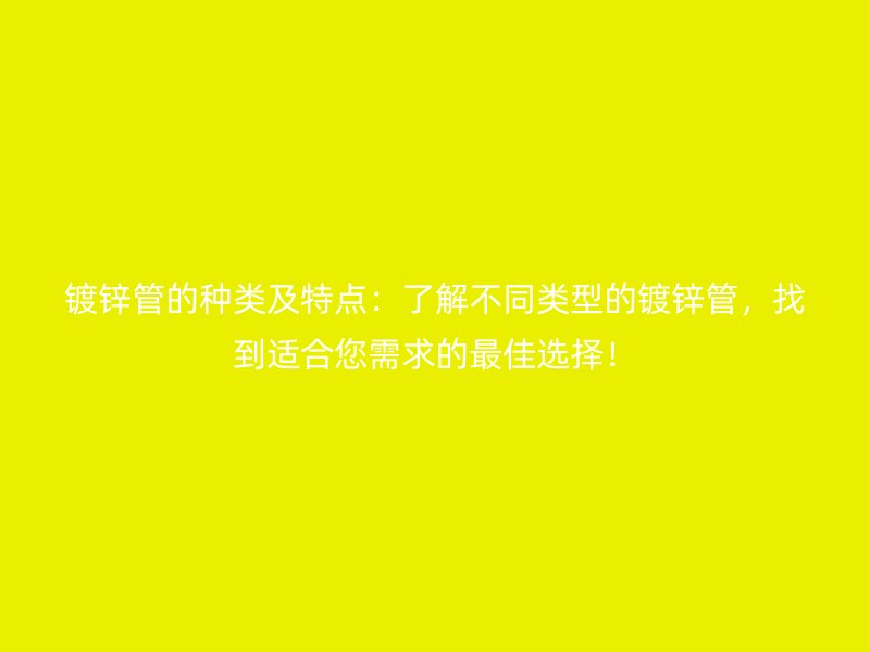 鍍鋅管的種類及特點(diǎn)：了解不同類型的鍍鋅管，找到適合您需求的最佳選擇！