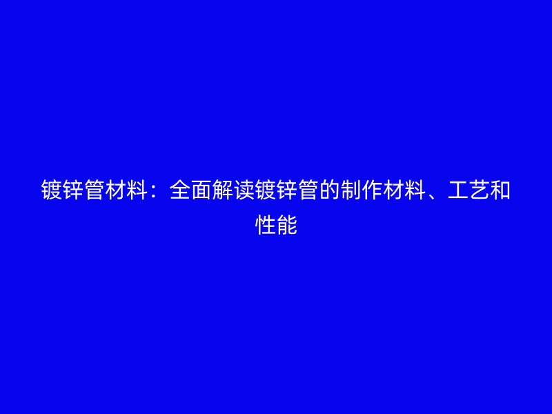 鍍鋅管材料：全面解讀鍍鋅管的制作材料、工藝和性能