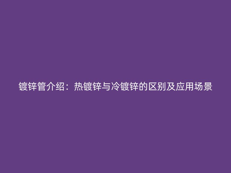 鍍鋅管介紹：熱鍍鋅與冷鍍鋅的區(qū)別及應(yīng)用場(chǎng)景