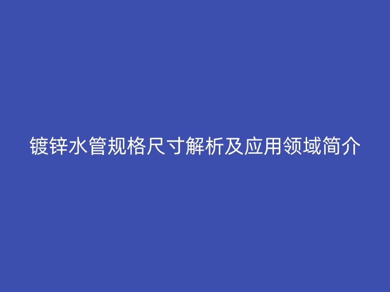 鍍鋅水管規(guī)格尺寸解析及應(yīng)用領(lǐng)域簡介