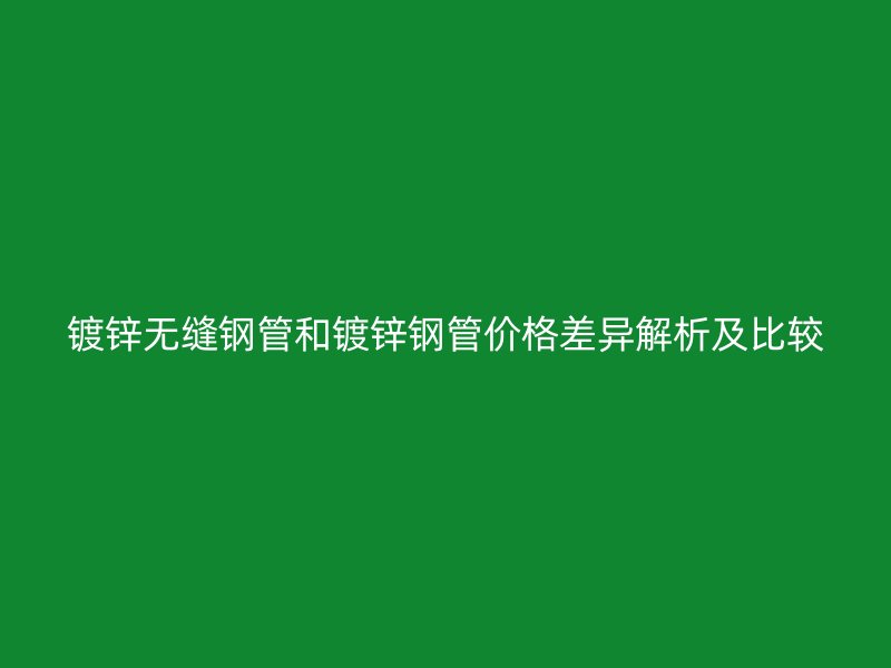鍍鋅無縫鋼管和鍍鋅鋼管價格差異解析及比較