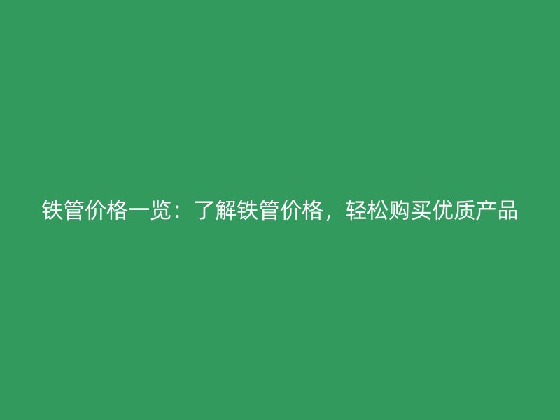 鐵管價格一覽：了解鐵管價格，輕松購買優(yōu)質(zhì)產(chǎn)品