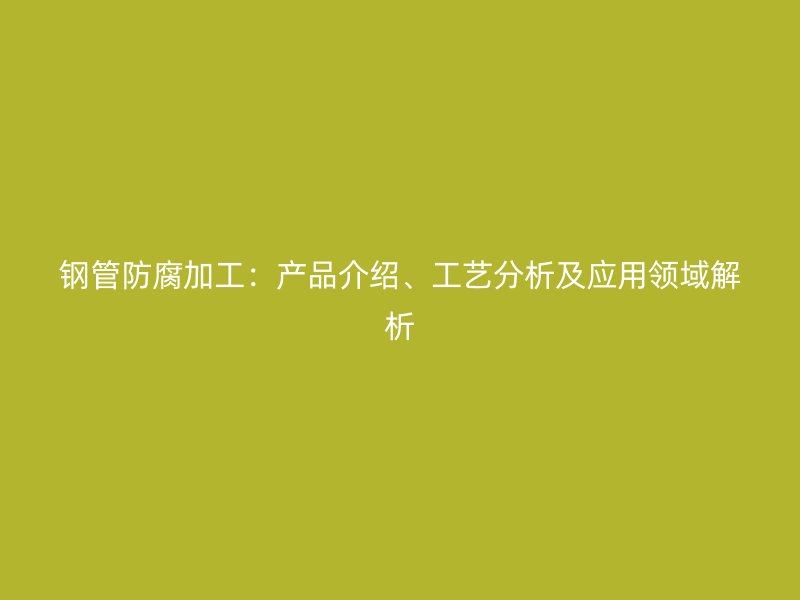 鋼管防腐加工：產(chǎn)品介紹、工藝分析及應(yīng)用領(lǐng)域解析