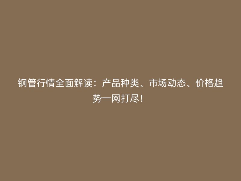 鋼管行情全面解讀：產(chǎn)品種類、市場動態(tài)、價格趨勢一網(wǎng)打盡！