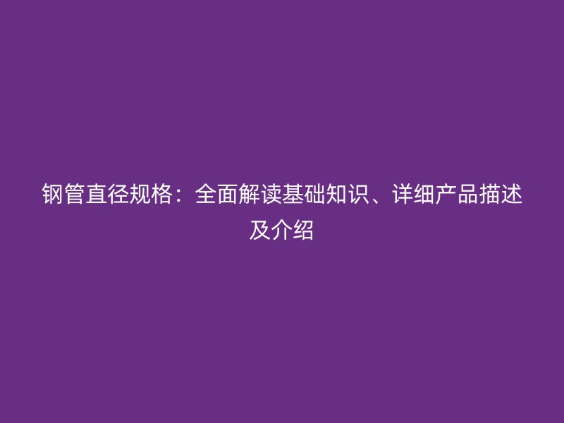 鋼管直徑規(guī)格：全面解讀基礎(chǔ)知識、詳細產(chǎn)品描述及介紹