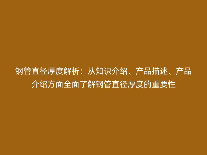 鋼管直徑厚度解析：從知識(shí)介紹、產(chǎn)品描述、產(chǎn)品介紹方面全面了解鋼管直徑厚度的重要性